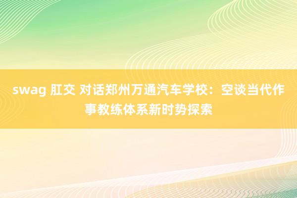 swag 肛交 对话郑州万通汽车学校：空谈当代作事教练体系新时势探索