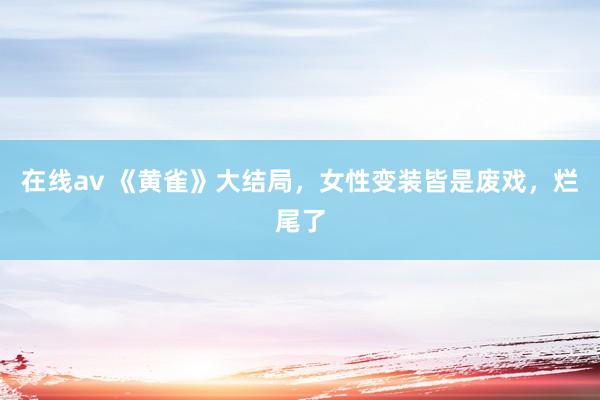在线av 《黄雀》大结局，女性变装皆是废戏，烂尾了