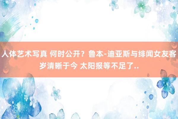 人体艺术写真 何时公开？鲁本-迪亚斯与绯闻女友客岁清晰于今 太阳报等不足了..