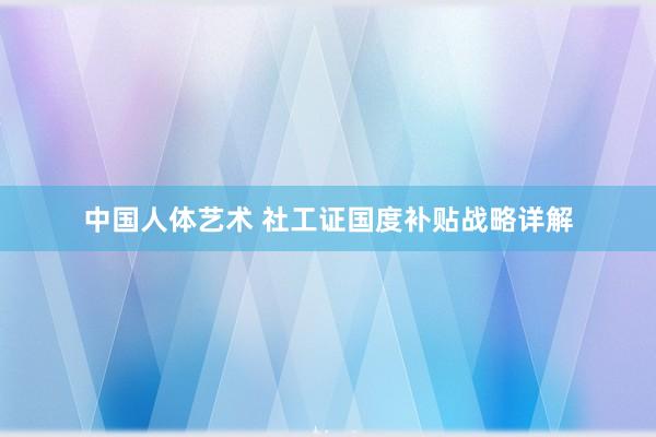 中国人体艺术 社工证国度补贴战略详解