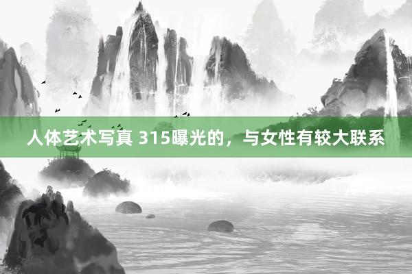 人体艺术写真 315曝光的，与女性有较大联系