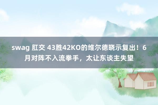 swag 肛交 43胜42KO的维尔德晓示复出！6月对阵不入流拳手，太让东谈主失望