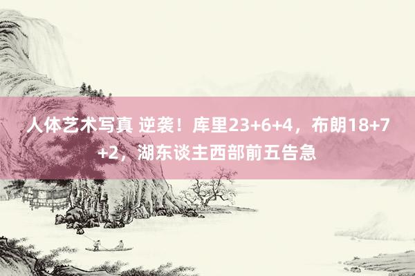 人体艺术写真 逆袭！库里23+6+4，布朗18+7+2，湖东谈主西部前五告急