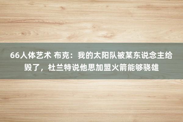 66人体艺术 布克：我的太阳队被某东说念主给毁了，杜兰特说他思加盟火箭能够骁雄