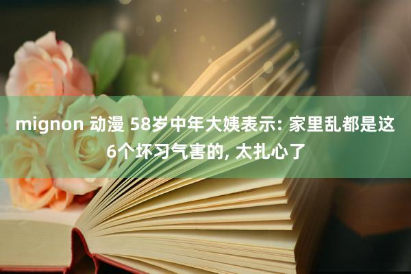 mignon 动漫 58岁中年大姨表示: 家里乱都是这6个坏习气害的， 太扎心了
