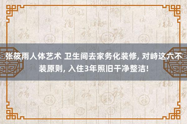 张筱雨人体艺术 卫生间去家务化装修， 对峙这六不装原则， 入住3年照旧干净整洁!