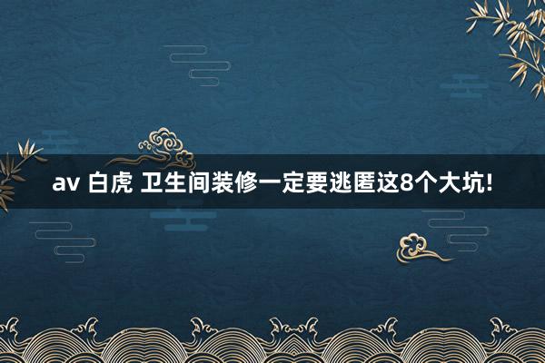 av 白虎 卫生间装修一定要逃匿这8个大坑!
