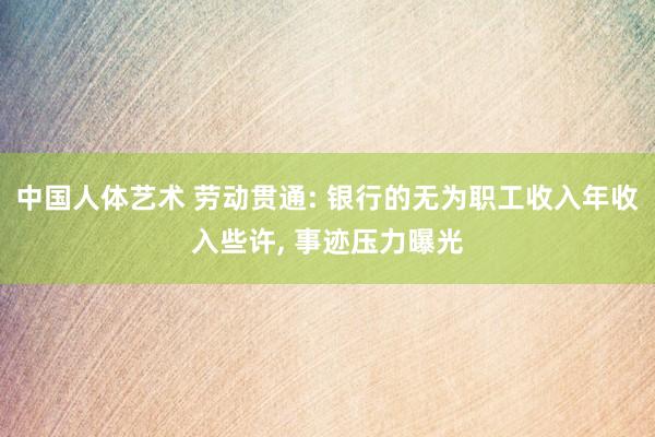 中国人体艺术 劳动贯通: 银行的无为职工收入年收入些许， 事迹压力曝光