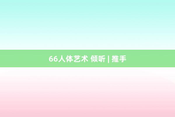 66人体艺术 倾听 | 推手