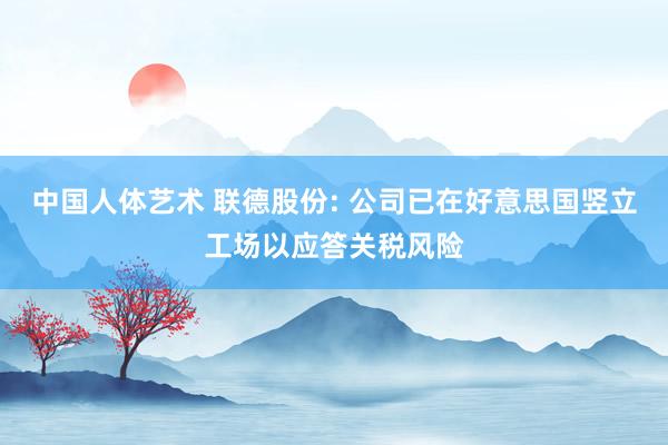 中国人体艺术 联德股份: 公司已在好意思国竖立工场以应答关税风险