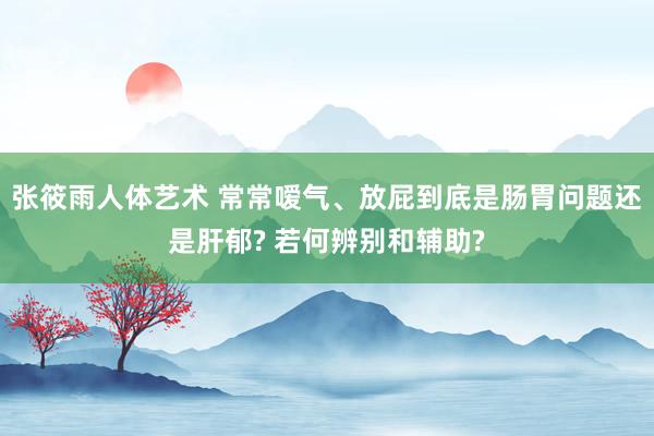 张筱雨人体艺术 常常嗳气、放屁到底是肠胃问题还是肝郁? 若何辨别和辅助?