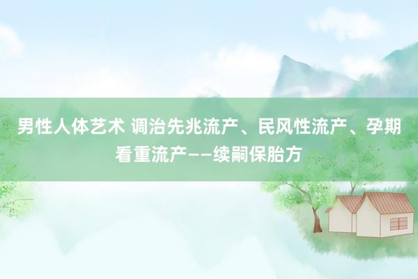 男性人体艺术 调治先兆流产、民风性流产、孕期看重流产——续嗣保胎方