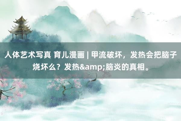 人体艺术写真 育儿漫画 | 甲流破坏，发热会把脑子烧坏么？发热&脑炎的真相。