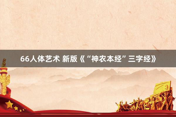 66人体艺术 新版《“神农本经”三字经》