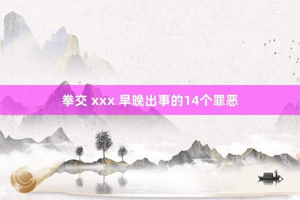拳交 xxx 早晚出事的14个罪恶