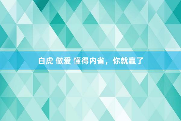 白虎 做爱 懂得内省，你就赢了