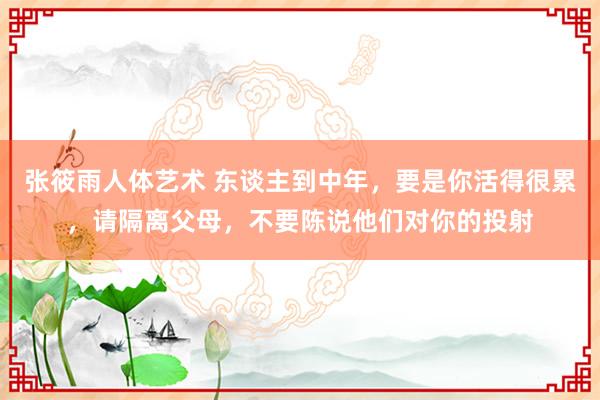 张筱雨人体艺术 东谈主到中年，要是你活得很累，请隔离父母，不要陈说他们对你的投射