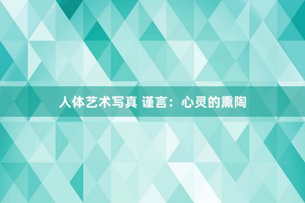 人体艺术写真 谨言：心灵的熏陶