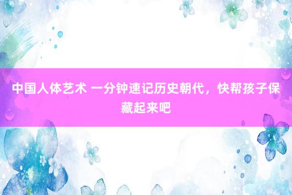中国人体艺术 一分钟速记历史朝代，快帮孩子保藏起来吧