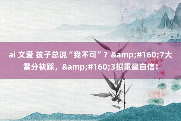 ai 文爱 孩子总说“我不可”？&#160;7大雷分袂踩，&#160;3招重建自信！