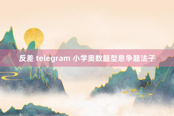 反差 telegram 小学奥数题型息争题法子