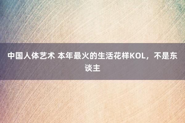 中国人体艺术 本年最火的生活花样KOL，不是东谈主